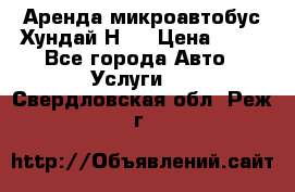 Аренда микроавтобус Хундай Н1  › Цена ­ 50 - Все города Авто » Услуги   . Свердловская обл.,Реж г.